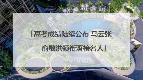 高考成绩陆续公布 马云张一一俞敏洪领衔落榜名人