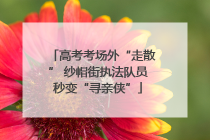 高考考场外“走散” 纱帽街执法队员秒变“寻亲侠”