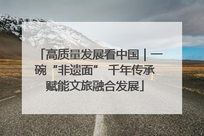 高质量发展看中国｜一碗“非遗面” 千年传承赋能文旅融合发展