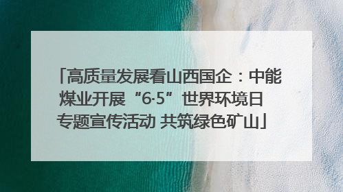 高质量发展看山西国企：中能煤业开展“6·5”世界环境日专题宣传活动 共筑绿色矿山
