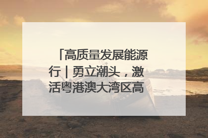 高质量发展能源行｜勇立潮头，激活粤港澳大湾区高质量发展动力源