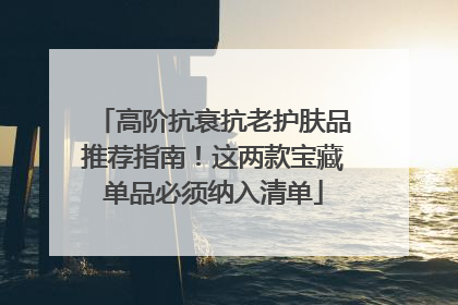 高阶抗衰抗老护肤品推荐指南！这两款宝藏单品必须纳入清单