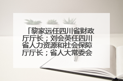 黎家远任四川省财政厅厅长；刘会英任四川省人力资源和社会保障厅厅长；省人大常委会任免一批干部