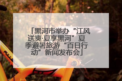 黑河市举办“江风送爽·夏享黑河”夏季避暑旅游“百日行动”新闻发布会