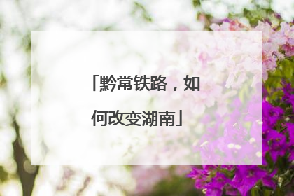 黔常铁路，如何改变湖南