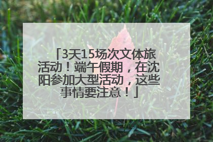 3天15场次文体旅活动！端午假期，在沈阳参加大型活动，这些事情要注意！