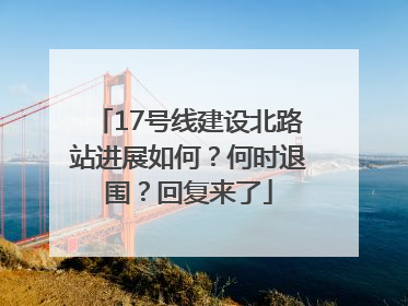 17号线建设北路站进展如何？何时退围？回复来了