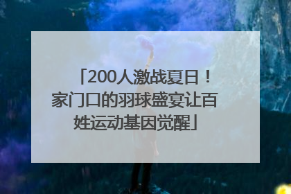200人激战夏日！家门口的羽球盛宴让百姓运动基因觉醒