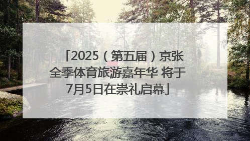 2025（第五届）京张全季体育旅游嘉年华 将于7月5日在崇礼启幕