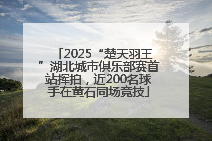 2025“楚天羽王”湖北城市俱乐部赛首站挥拍，近200名球手在黄石同场竞技