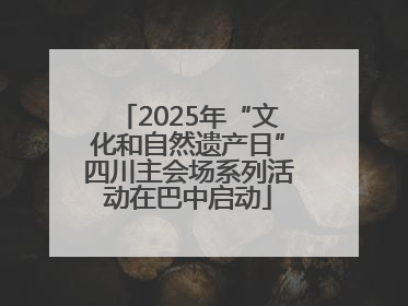 2025年“文化和自然遗产日”四川主会场系列活动在巴中启动