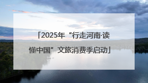 2025年“行走河南·读懂中国”文旅消费季启动