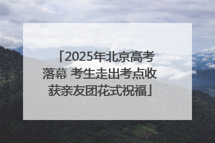 2025年北京高考落幕 考生走出考点收获亲友团花式祝福