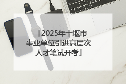 2025年十堰市事业单位引进高层次人才笔试开考