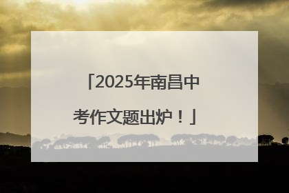 2025年南昌中考作文题出炉！