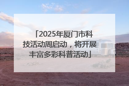 2025年厦门市科技活动周启动，将开展丰富多彩科普活动