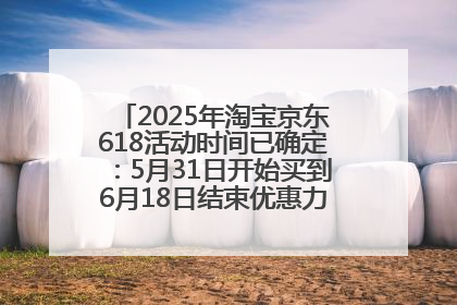 2025年淘宝京东618活动时间已确定：5月31日开始买到6月18日结束优惠力度最大最便宜！