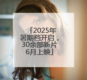 2025年暑期档开启，30余部新片6月上映