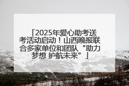 2025年爱心助考送考活动启动！山西晚报联合多家单位和团队“助力梦想 护航未来”