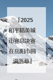 2025和平精英城市赛总决赛在岳阳市圆满落幕