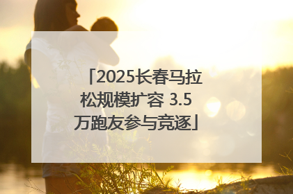 2025长春马拉松规模扩容 3.5万跑友参与竞逐