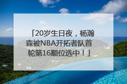 20岁生日夜，杨瀚森被NBA开拓者队首轮第16顺位选中！