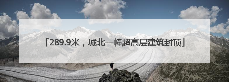 289.9米，城北一幢超高层建筑封顶