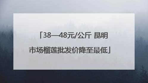 38—48元/公斤 昆明市场榴莲批发价降至最低