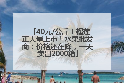 40元/公斤！榴莲正大量上市！水果批发商：价格还在降，一天卖出2000箱