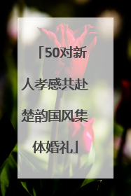 50对新人孝感共赴楚韵国风集体婚礼