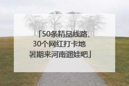 50条精品线路、30个网红打卡地 暑期来河南遛娃吧