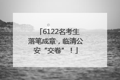 6122名考生落笔成章，临清公安“交卷”！