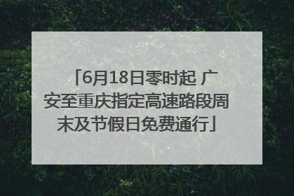 6月18日零时起 广安至重庆指定高速路段周末及节假日免费通行