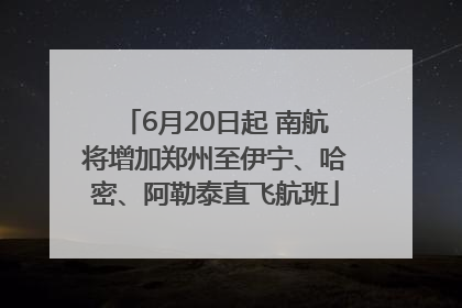 6月20日起 南航将增加郑州至伊宁、哈密、阿勒泰直飞航班