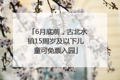 6月底前，古北水镇15周岁及以下儿童可免票入园