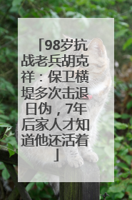 98岁抗战老兵胡克祥：保卫横堤多次击退日伪，7年后家人才知道他还活着