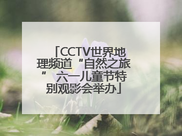 CCTV世界地理频道“自然之旅” 六一儿童节特别观影会举办
