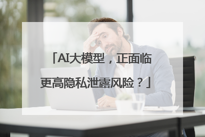 AI大模型，正面临更高隐私泄露风险？
