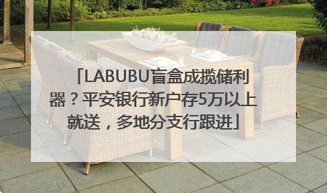 LABUBU盲盒成揽储利器？平安银行新户存5万以上就送，多地分支行跟进