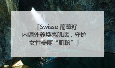 Swisse 葡萄籽内调外养焕亮肌底，守护女性美丽“肌秘”