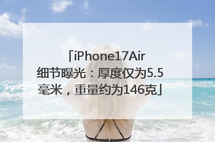 iPhone17Air细节曝光：厚度仅为5.5毫米，重量约为146克